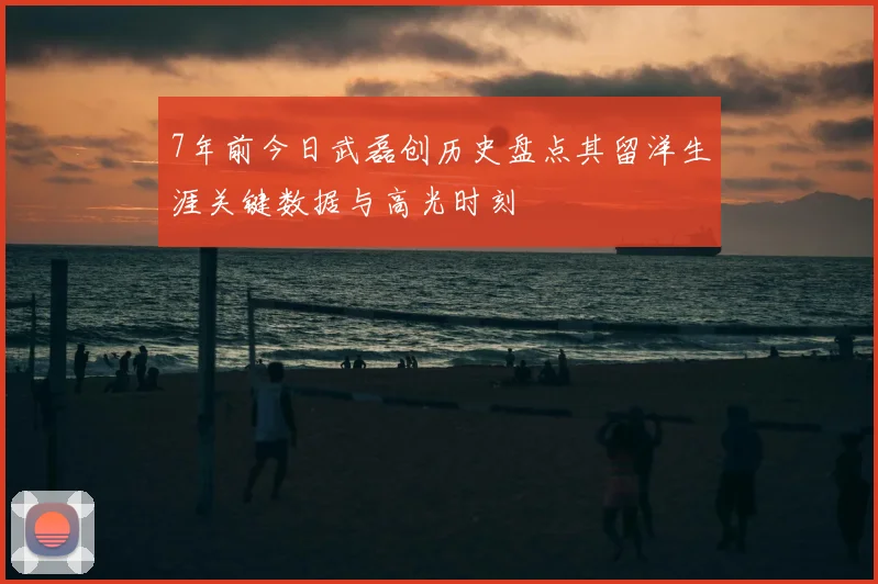 7年前今日武磊创历史盘点其留洋生涯关键数据与高光时刻