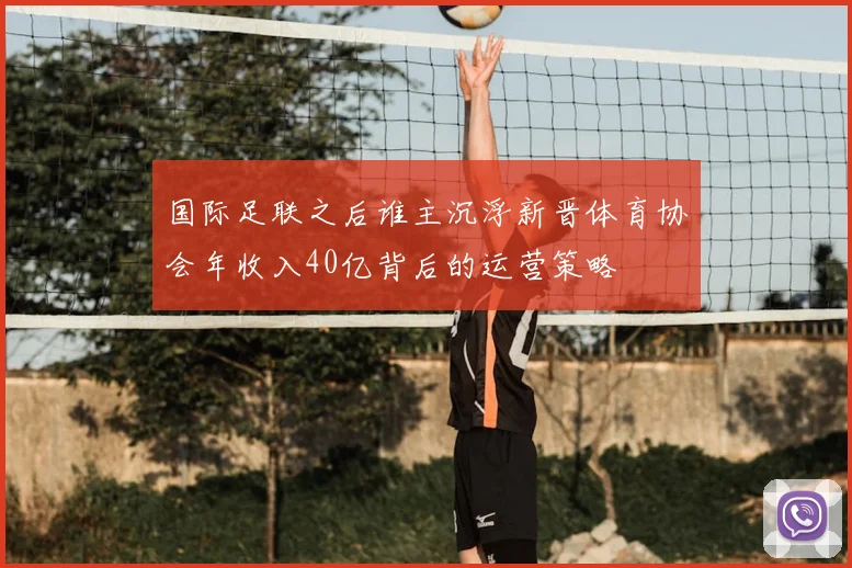 国际足联之后谁主沉浮新晋体育协会年收入40亿背后的运营策略