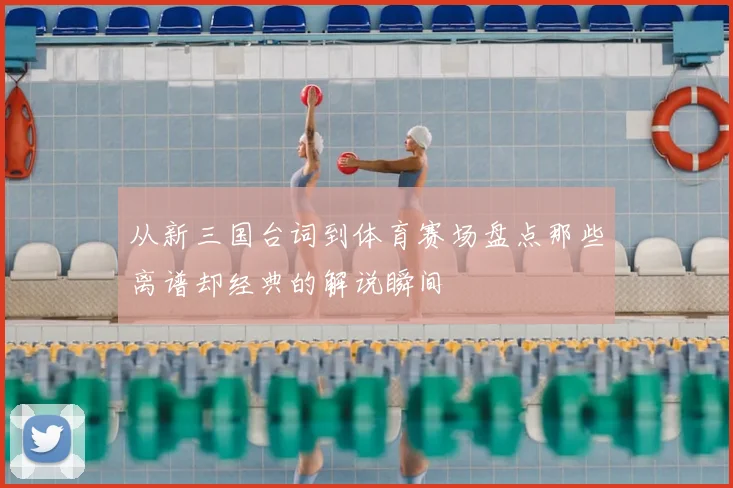 从新三国台词到体育赛场盘点那些离谱却经典的解说瞬间
