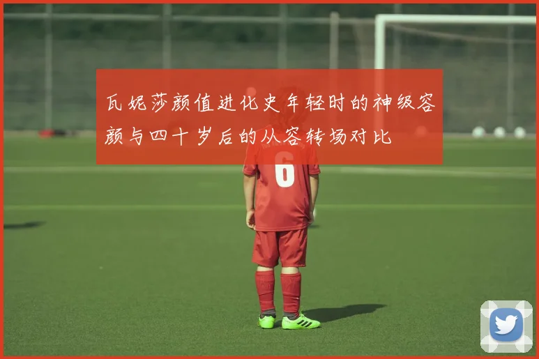 瓦妮莎颜值进化史年轻时的神级容颜与四十岁后的从容转场对比