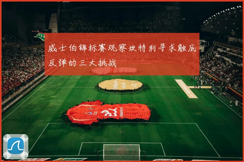 威士伯锦标赛观察坎特利寻求触底反弹的三大挑战