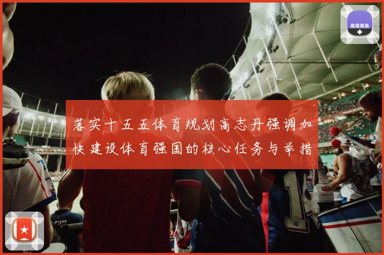 落实十五五体育规划高志丹强调加快建设体育强国的核心任务与举措