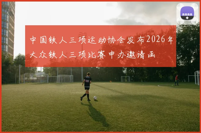 中国铁人三项运动协会发布2026年大众铁人三项比赛申办邀请函