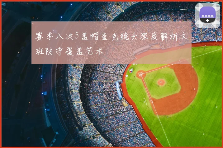 赛季八次5盖帽查克镜头深度解析文班防守覆盖艺术