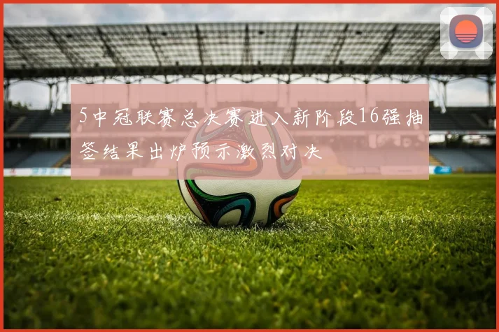 5中冠联赛总决赛进入新阶段16强抽签结果出炉预示激烈对决