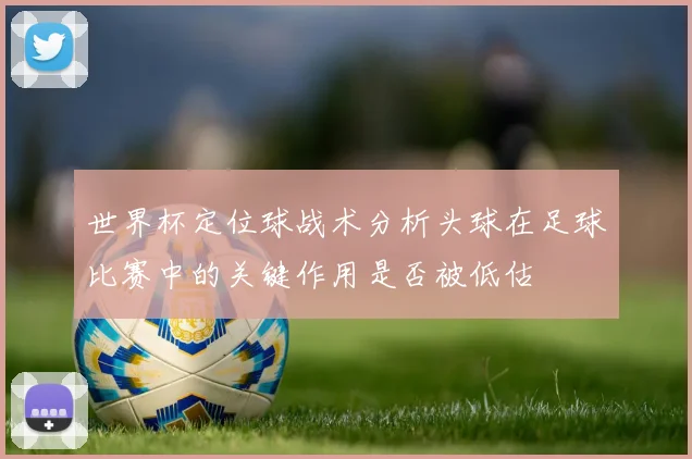 世界杯定位球战术分析头球在足球比赛中的关键作用是否被低估