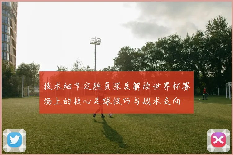 技术细节定胜负深度解读世界杯赛场上的核心足球技巧与战术走向