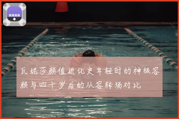 瓦妮莎颜值进化史年轻时的神级容颜与四十岁后的从容转场对比