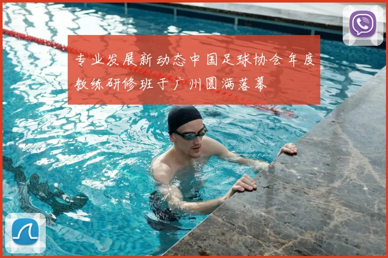 专业发展新动态中国足球协会年度教练研修班于广州圆满落幕