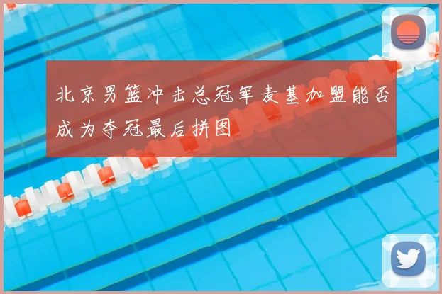 北京男篮冲击总冠军麦基加盟能否成为夺冠最后拼图