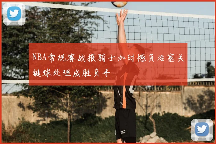 NBA常规赛战报骑士加时憾负活塞关键球处理成胜负手