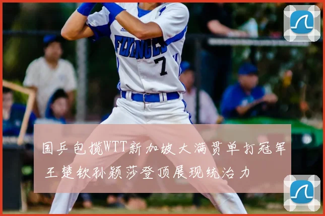 国乒包揽WTT新加坡大满贯单打冠军 王楚钦孙颖莎登顶展现统治力