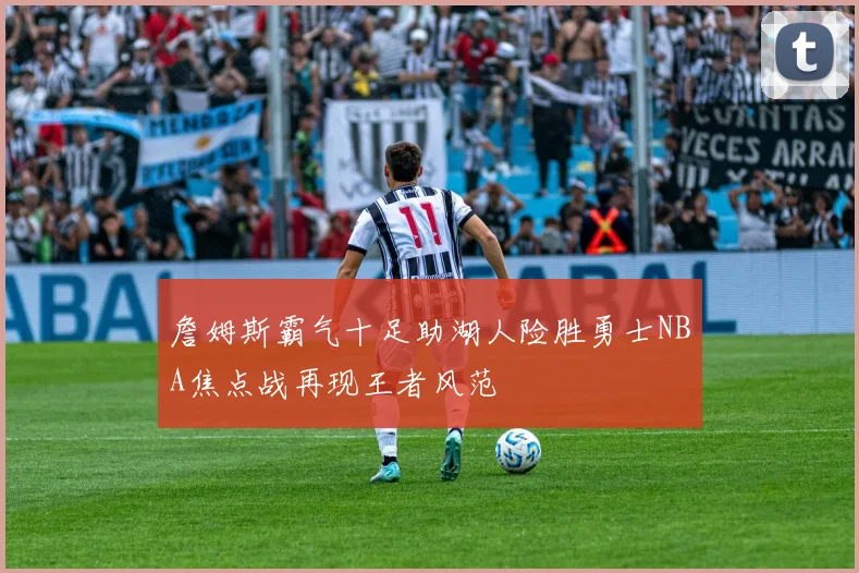 詹姆斯霸气十足助湖人险胜勇士NBA焦点战再现王者风范