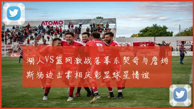 湖人VS篮网激战落幕东契奇与詹姆斯场边击掌相庆彰显球星情谊