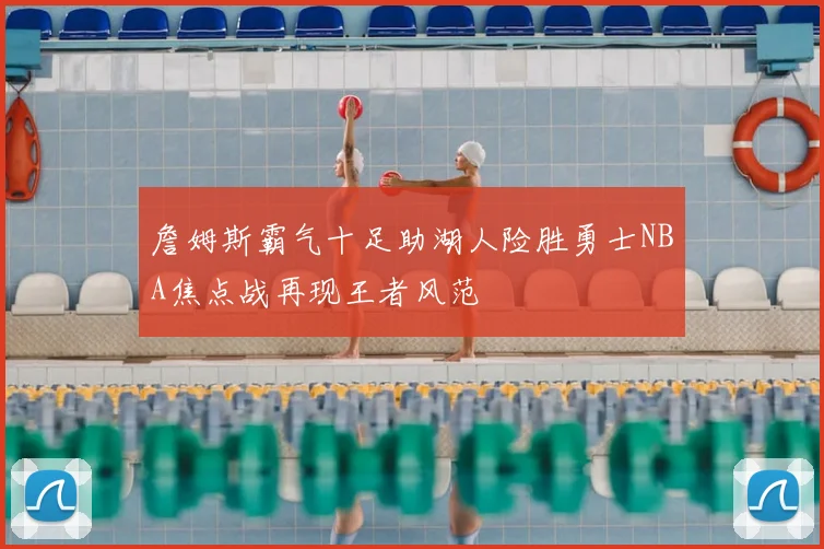 詹姆斯霸气十足助湖人险胜勇士NBA焦点战再现王者风范